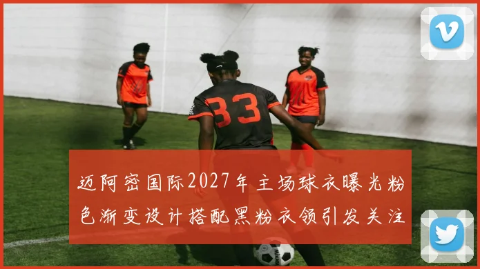 迈阿密国际2027年主场球衣曝光粉色渐变设计搭配黑粉衣领引发关注