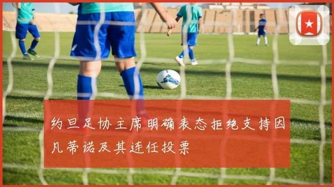 约旦足协主席明确表态拒绝支持因凡蒂诺及其连任投票